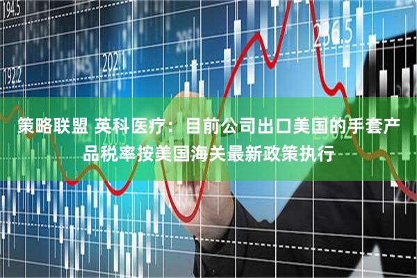策略联盟 英科医疗：目前公司出口美国的手套产品税率按美国海关最新政策执行