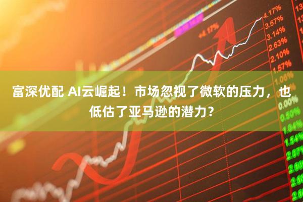 富深优配 AI云崛起！市场忽视了微软的压力，也低估了亚马逊的潜力？