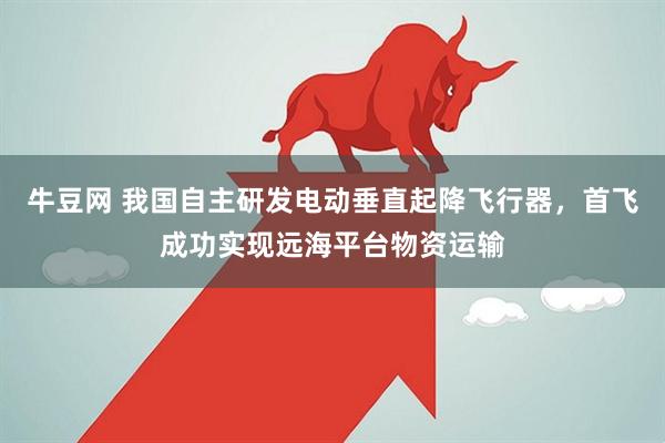 牛豆网 我国自主研发电动垂直起降飞行器，首飞成功实现远海平台物资运输