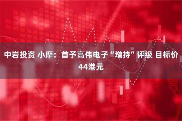 中岩投资 小摩：首予高伟电子“增持”评级 目标价44港元