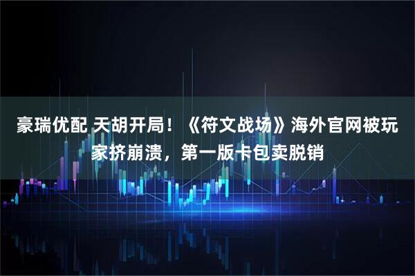 豪瑞优配 天胡开局！《符文战场》海外官网被玩家挤崩溃，第一版卡包卖脱销