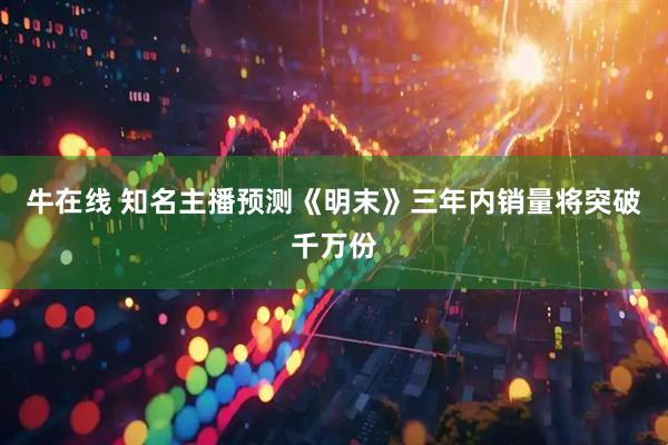 牛在线 知名主播预测《明末》三年内销量将突破千万份