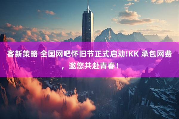 客新策略 全国网吧怀旧节正式启动!KK 承包网费，邀您共赴青春！