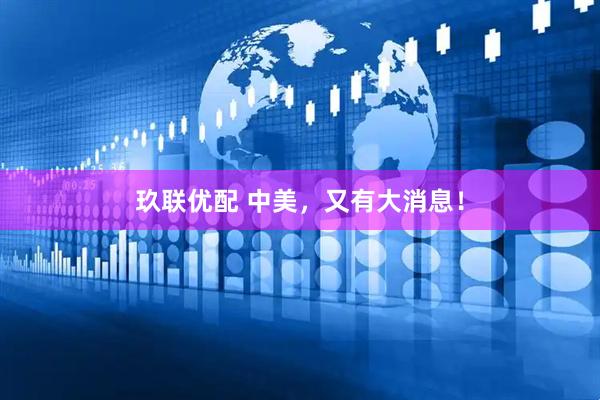 玖联优配 中美，又有大消息！