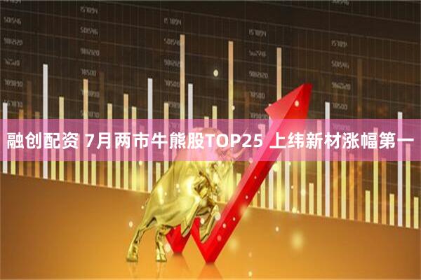 融创配资 7月两市牛熊股TOP25 上纬新材涨幅第一