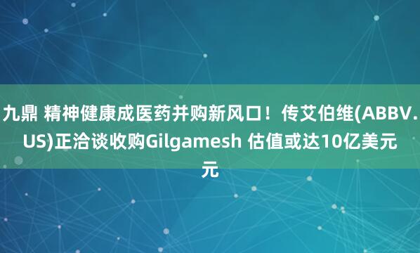 九鼎 精神健康成医药并购新风口！传艾伯维(ABBV.US)正洽谈收购Gilgamesh 估值或达10亿美元
