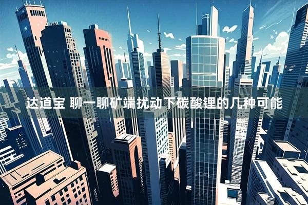 达道宝 聊一聊矿端扰动下碳酸锂的几种可能