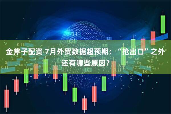 金斧子配资 7月外贸数据超预期：“抢出口”之外还有哪些原因？