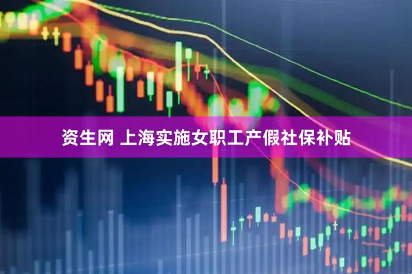 资生网 上海实施女职工产假社保补贴