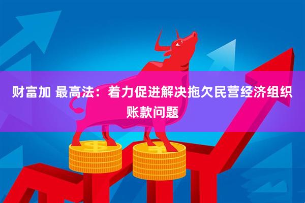 财富加 最高法：着力促进解决拖欠民营经济组织账款问题