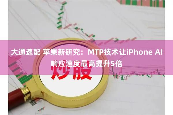大通速配 苹果新研究：MTP技术让iPhone AI响应速度最高提升5倍