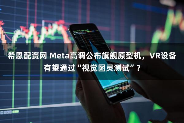 希恩配资网 Meta高调公布旗舰原型机，VR设备有望通过“视觉图灵测试”？