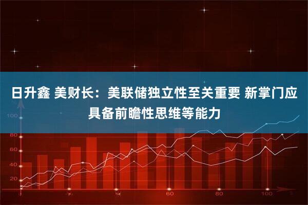 日升鑫 美财长：美联储独立性至关重要 新掌门应具备前瞻性思维等能力