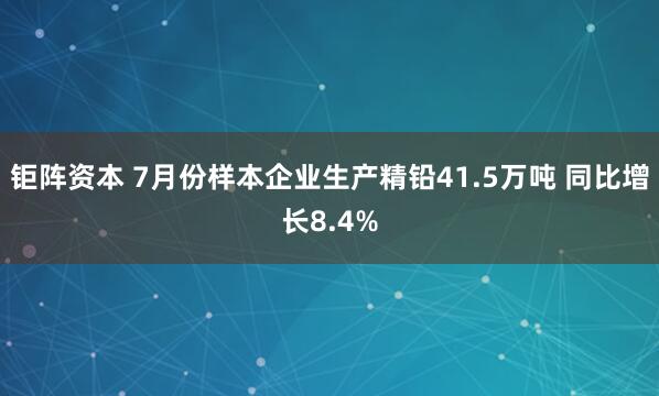 钜阵资本 7月份样本企业生产精铅41.5万吨 同比增长8.4%