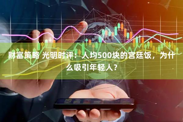 财富策略 光明时评：人均500块的宫廷饭，为什么吸引年轻人？
