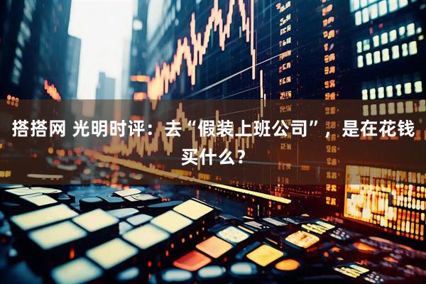搭搭网 光明时评：去“假装上班公司”，是在花钱买什么？