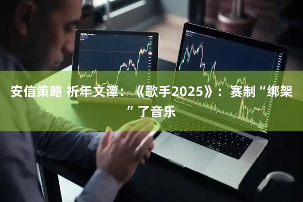 安信策略 祈年文潭：《歌手2025》：赛制“绑架”了音乐