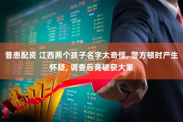 普患配资 江西两个孩子名字太奇怪, 警方顿时产生怀疑, 调查后竟破获大案