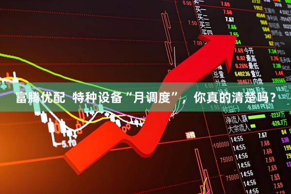 富腾优配  特种设备“月调度”，你真的清楚吗？