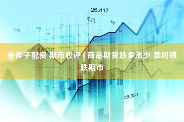 金斧子配资 期市收评 | 商品期货跌多涨少 菜粕领跌期市