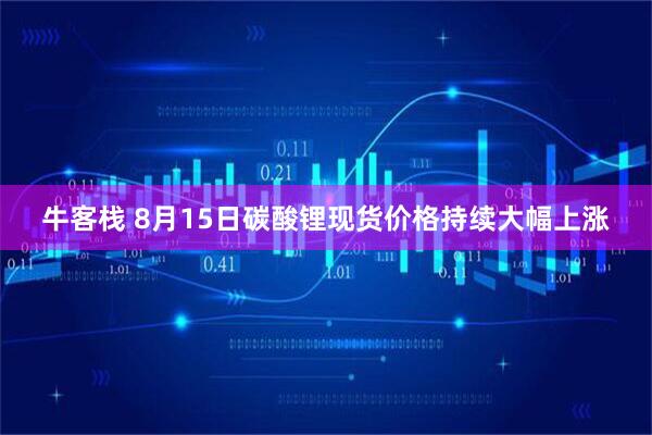 牛客栈 8月15日碳酸锂现货价格持续大幅上涨