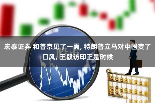 宏泰证券 和普京见了一面, 特朗普立马对中国变了口风, 王毅访印正是时候