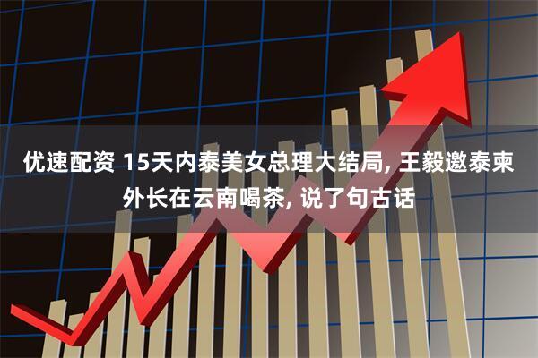 优速配资 15天内泰美女总理大结局, 王毅邀泰柬外长在云南喝茶, 说了句古话