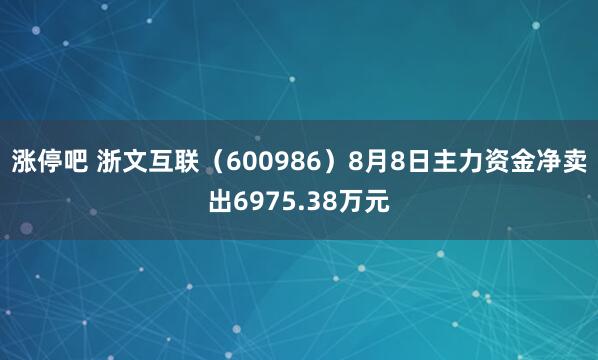 涨停吧 浙文互联(600986)8月8日主力资金净卖出6975.38万元