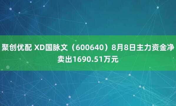 聚创优配 XD国脉文（600640）8月8日主力资金净卖出1690.51万元