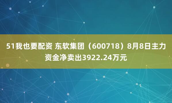 51我也要配资 东软集团(600718)8月8日主力资金净卖出3922.24万元