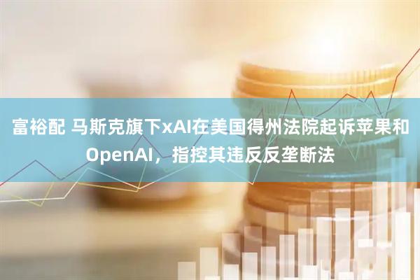 富裕配 马斯克旗下xAI在美国得州法院起诉苹果和OpenAI,指控其违反反垄断法