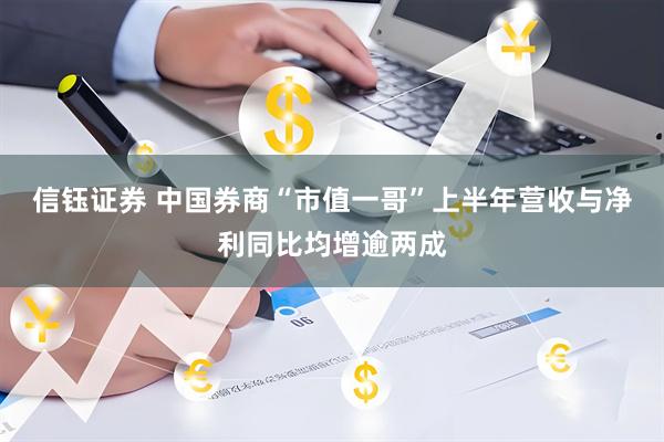 信钰证券 中国券商“市值一哥”上半年营收与净利同比均增逾两成