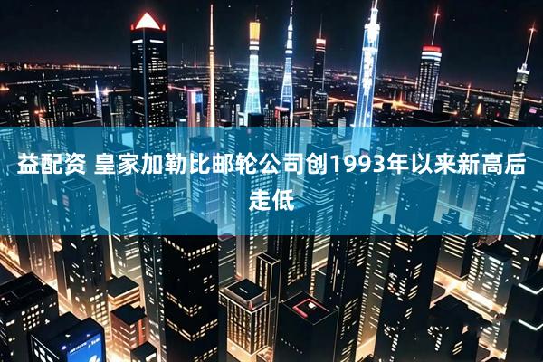 益配资 皇家加勒比邮轮公司创1993年以来新高后走低