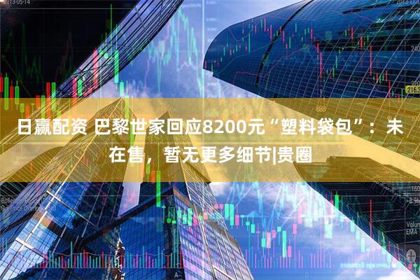 日赢配资 巴黎世家回应8200元“塑料袋包”:未在售,暂无更多细节|贵圈