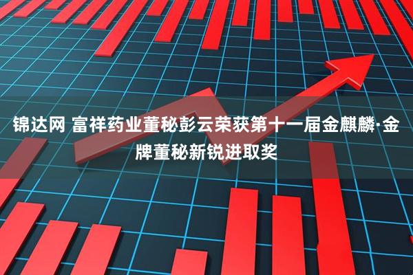 锦达网 富祥药业董秘彭云荣获第十一届金麒麟·金牌董秘新锐进取奖