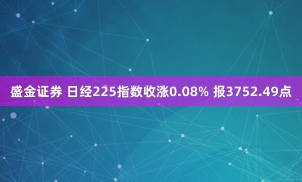 盛金证券 日经225指数收涨0.08% 报3752.49点