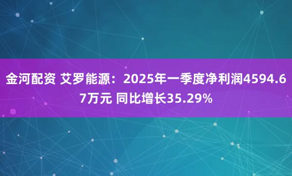 金河配资 艾罗能源:2025年一季度净利润4594.67万元 同比增长35.29%