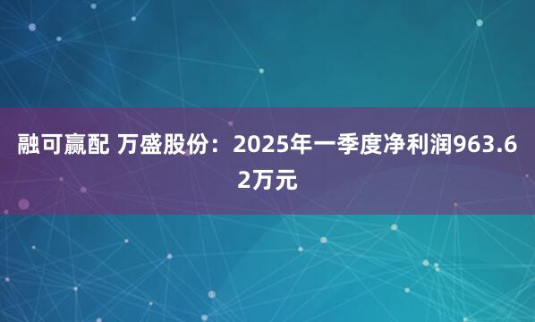 融可赢配 万盛股份:2025年一季度净利润963.62万元